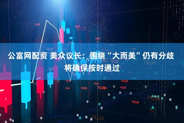 公富网配资 美众议长：围绕“大而美”仍有分歧 将确保按时通过