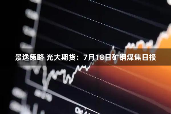景逸策略 光大期货：7月18日矿钢煤焦日报