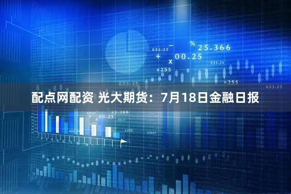 配点网配资 光大期货：7月18日金融日报