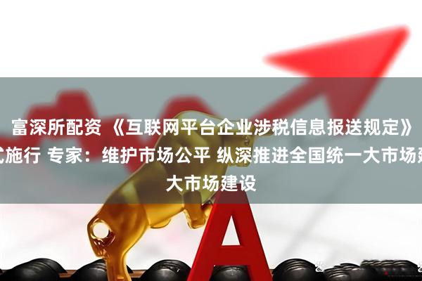 富深所配资 《互联网平台企业涉税信息报送规定》正式施行 专家：维护市场公平 纵深推进全国统一大市场建设