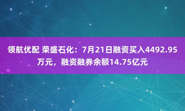 领航优配 荣盛石化：7月21日融资买入4492.95万元，融资融券余额14.75亿元