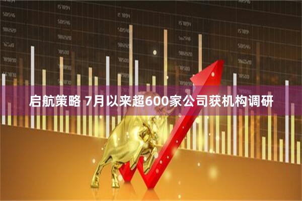 启航策略 7月以来超600家公司获机构调研