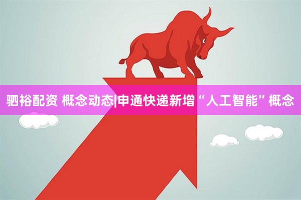 驷裕配资 概念动态|申通快递新增“人工智能”概念