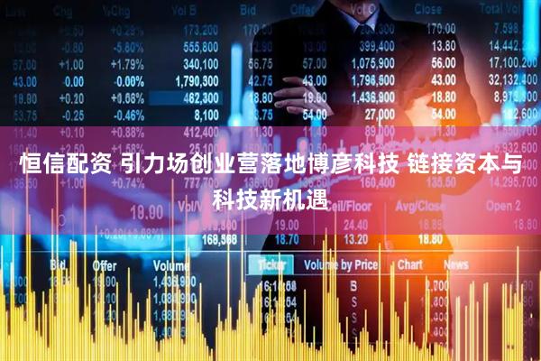 恒信配资 引力场创业营落地博彦科技 链接资本与科技新机遇