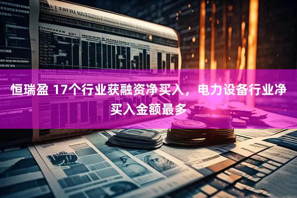 恒瑞盈 17个行业获融资净买入，电力设备行业净买入金额最多