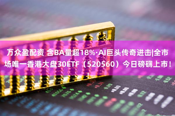 万众盈配资 含BA量超18%·AI巨头传奇进击|全市场唯一香港大盘30ETF（520560）今日磅礴上市！