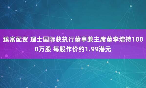 臻富配资 理士国际获执行董事兼主席董李增持1000万股 每股作价约1.99港元