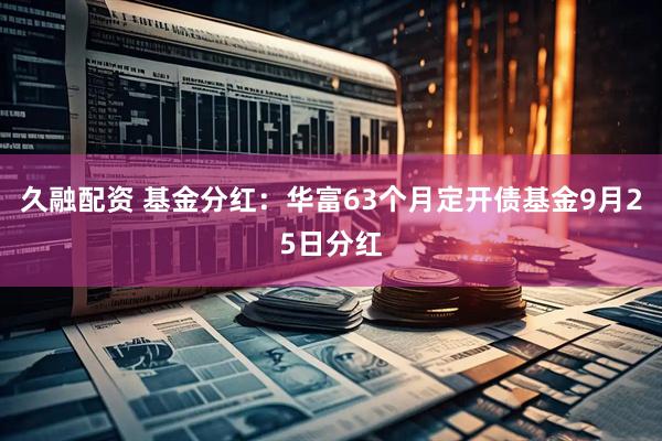久融配资 基金分红：华富63个月定开债基金9月25日分红