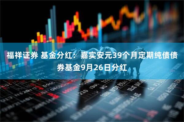 福祥证券 基金分红：嘉实安元39个月定期纯债债券基金9月26日分红