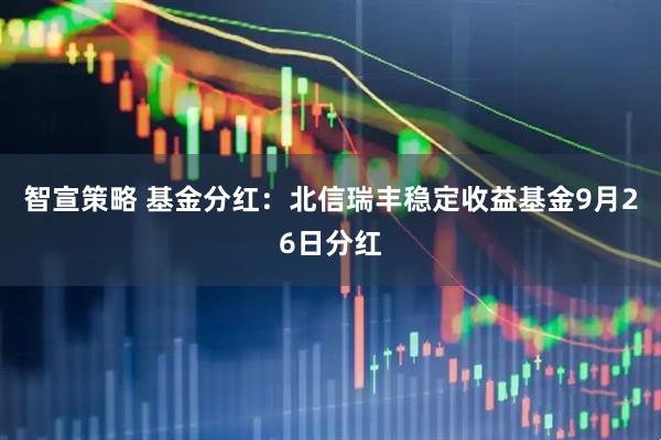 智宣策略 基金分红：北信瑞丰稳定收益基金9月26日分红