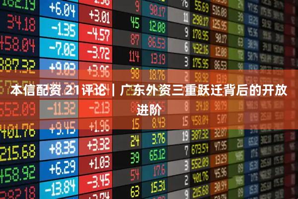 本信配资 21评论｜广东外资三重跃迁背后的开放进阶