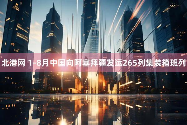 北港网 1-8月中国向阿塞拜疆发运265列集装箱班列