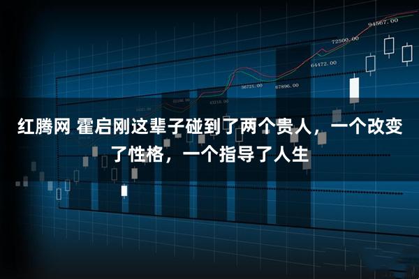 红腾网 霍启刚这辈子碰到了两个贵人，一个改变了性格，一个指导了人生