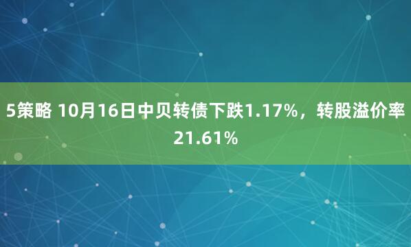5策略 10月16日中贝转债下跌1.17%，转股溢价率21.61%