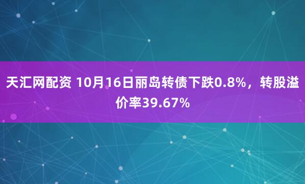 天汇网配资 10月16日丽岛转债下跌0.8%，转股溢价率39.67%