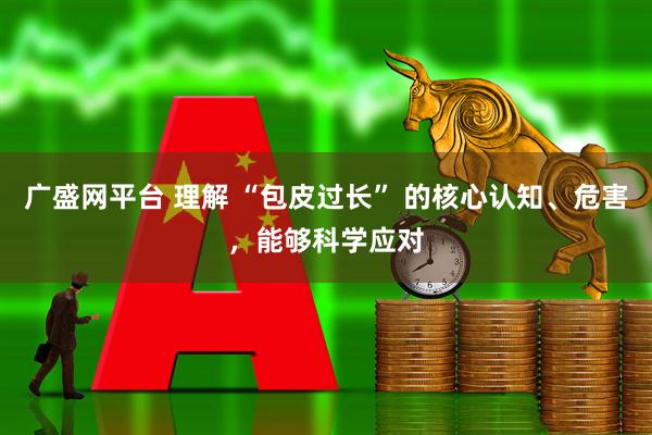 广盛网平台 理解 “包皮过长” 的核心认知、危害，能够科学应对