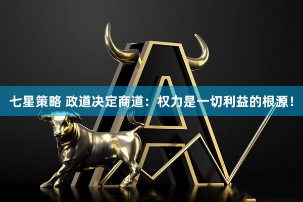 七星策略 政道决定商道：权力是一切利益的根源！