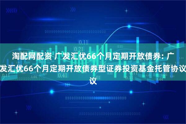 淘配网配资 广发汇优66个月定期开放债券: 广发汇优66个月定期开放债券型证券投资基金托管协议