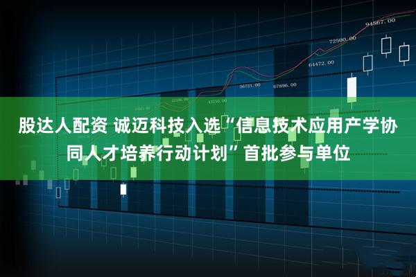 股达人配资 诚迈科技入选“信息技术应用产学协同人才培养行动计划”首批参与单位