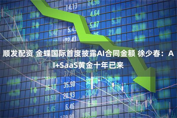 顺发配资 金蝶国际首度披露AI合同金额 徐少春：AI+SaaS黄金十年已来