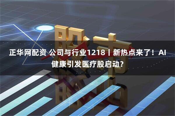 正华网配资 公司与行业1218丨新热点来了！AI健康引发医疗股启动？